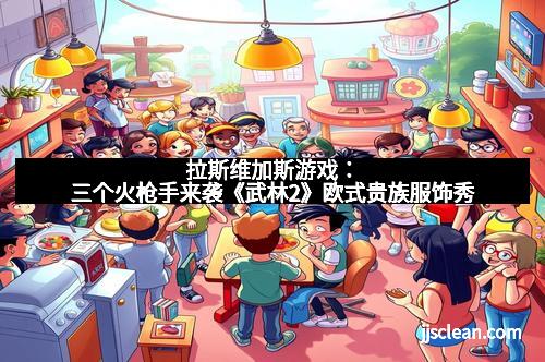 拉斯维加斯游戏:三个火枪手来袭《武林2》欧式贵族服饰秀