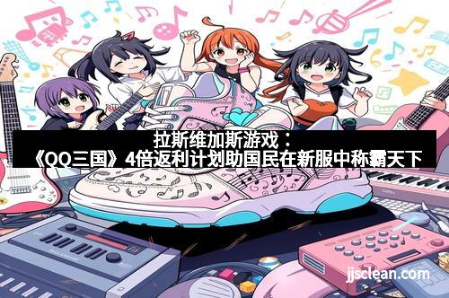 拉斯维加斯游戏:《QQ三国》4倍返利计划助国民在新服中称霸天下